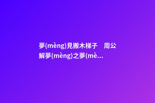 夢(mèng)見搬木梯子　周公解夢(mèng)之夢(mèng)到搬木梯子